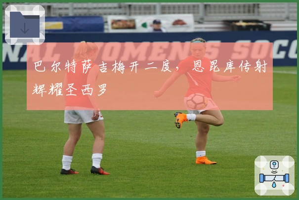 巴尔特萨吉梅开二度，恩昆库传射辉耀圣西罗