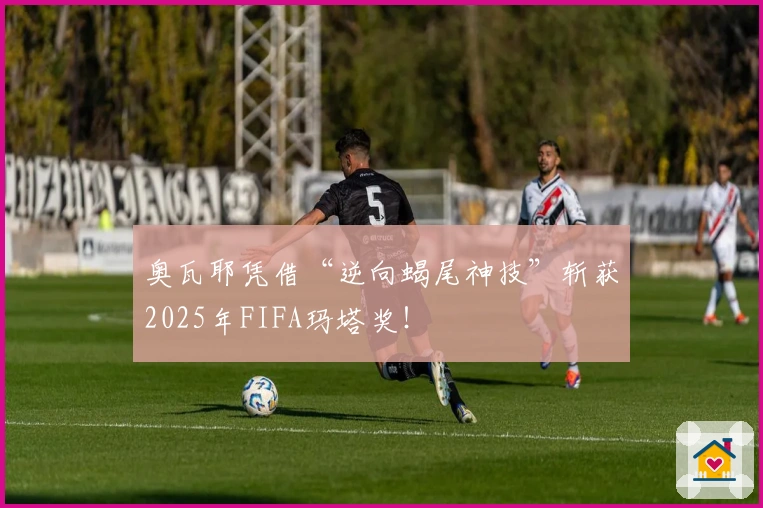 奥瓦耶凭借“逆向蝎尾神技”斩获2025年FIFA玛塔奖！