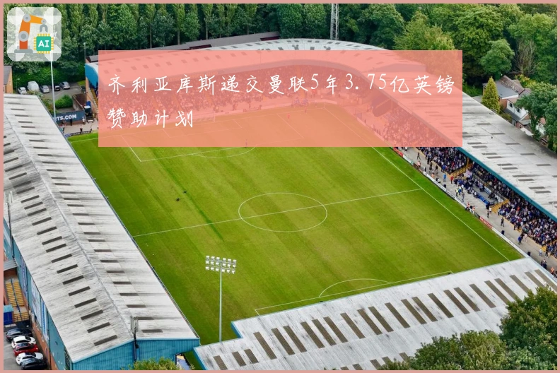 齐利亚库斯递交曼联5年3.75亿英镑赞助计划