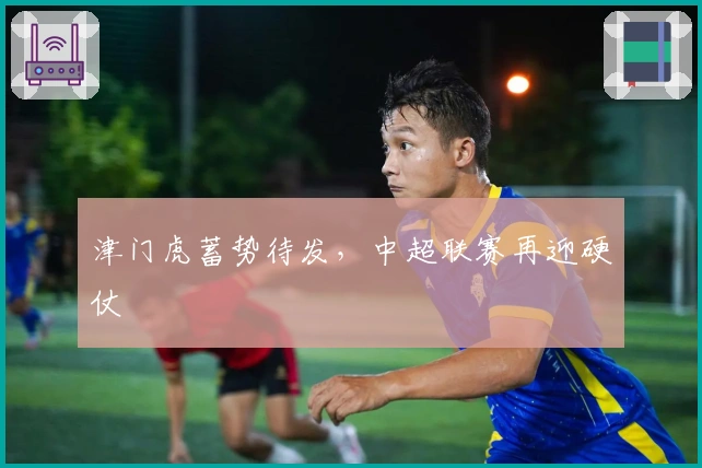 津门虎蓄势待发，中超联赛再迎硬仗