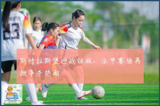 斯特拉斯堡迎战劲旅，法甲赛场再掀争夺热潮