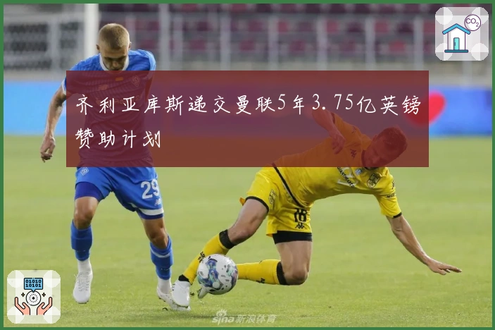 齐利亚库斯递交曼联5年3.75亿英镑赞助计划