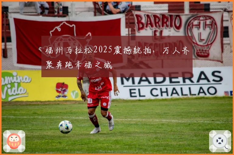 福州马拉松2025震撼航拍，万人齐聚奔跑幸福之城