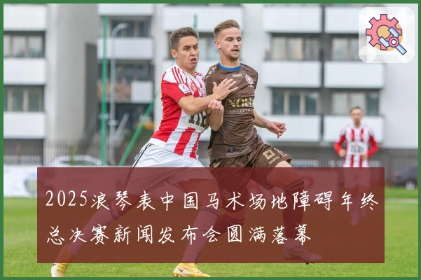 2025浪琴表中国马术场地障碍年终总决赛新闻发布会圆满落幕