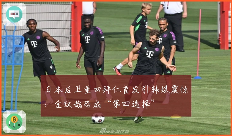 日本后卫重回拜仁首发引韩媒震惊，金玟哉恐成“第四选择”