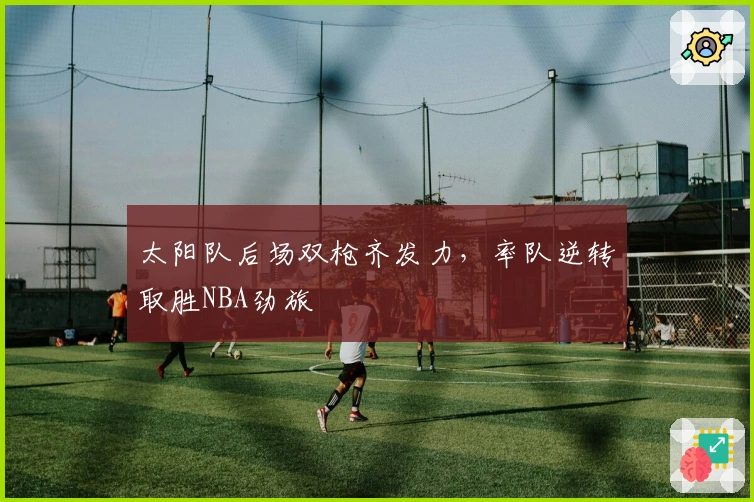 太阳队后场双枪齐发力，率队逆转取胜NBA劲旅
