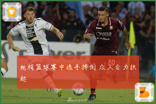 轮椅篮球赛中选手摔倒 众人合力扶起