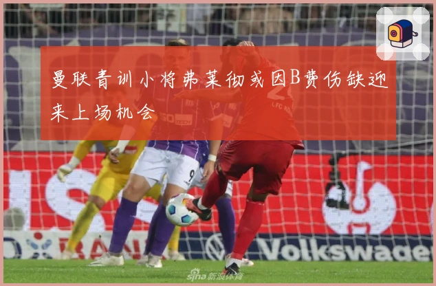 曼联青训小将弗莱彻或因B费伤缺迎来上场机会