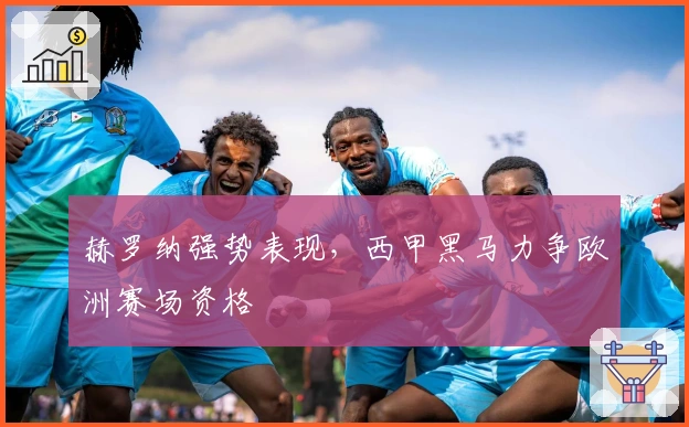 赫罗纳强势表现，西甲黑马力争欧洲赛场资格