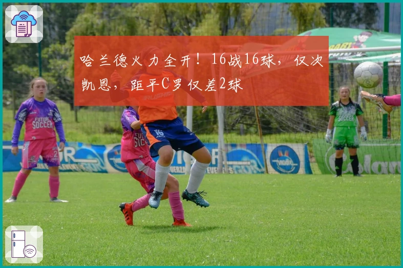 哈兰德火力全开！16战16球，仅次凯恩，距平C罗仅差2球