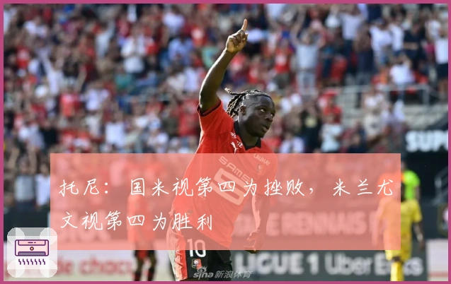 托尼：国米视第四为挫败，米兰尤文视第四为胜利