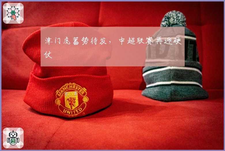 津门虎蓄势待发，中超联赛再迎硬仗