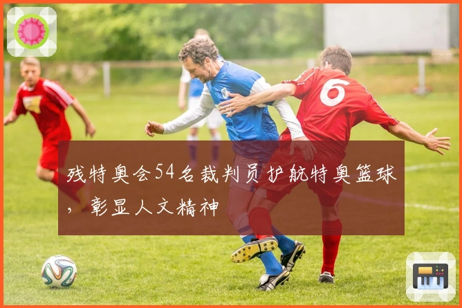 残特奥会54名裁判员护航特奥篮球，彰显人文精神