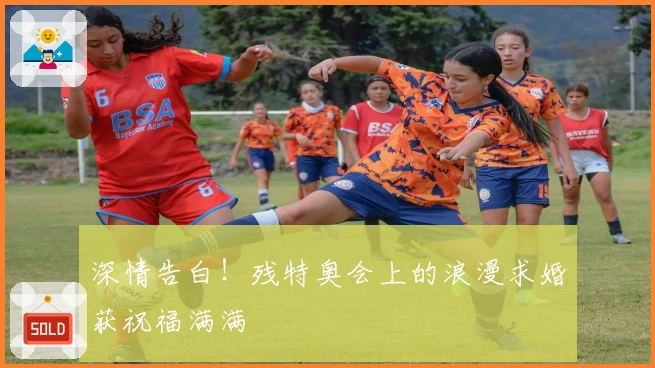 深情告白！残特奥会上的浪漫求婚获祝福满满