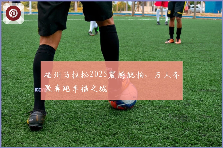 福州马拉松2025震撼航拍，万人齐聚奔跑幸福之城