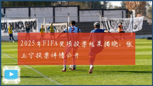 2025年FIFA奖项投票结果揭晓，张玉宁投票详情公开