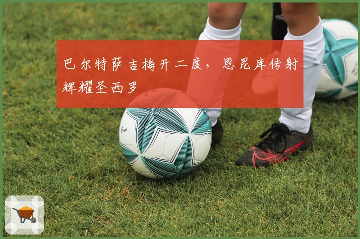 巴尔特萨吉梅开二度，恩昆库传射辉耀圣西罗