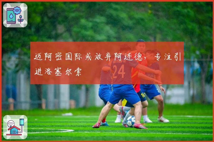 迈阿密国际或放弃阿连德，专注引进洛塞尔索