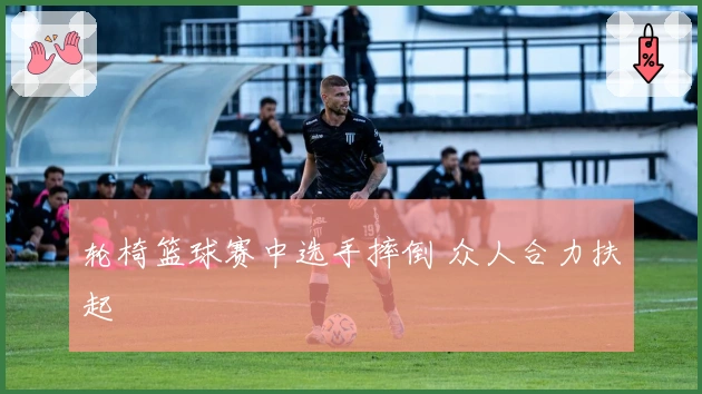 轮椅篮球赛中选手摔倒 众人合力扶起