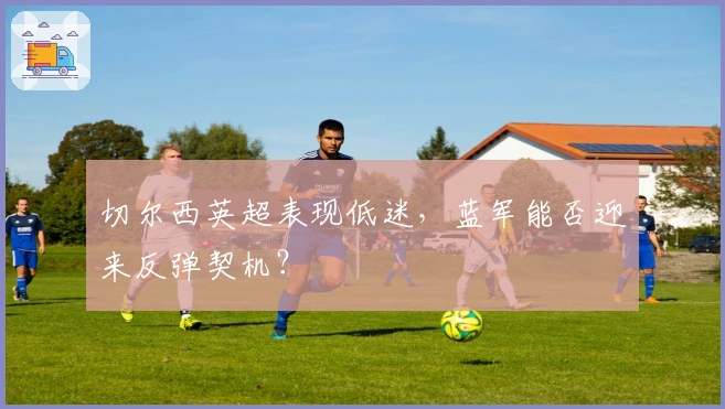 切尔西英超表现低迷，蓝军能否迎来反弹契机？