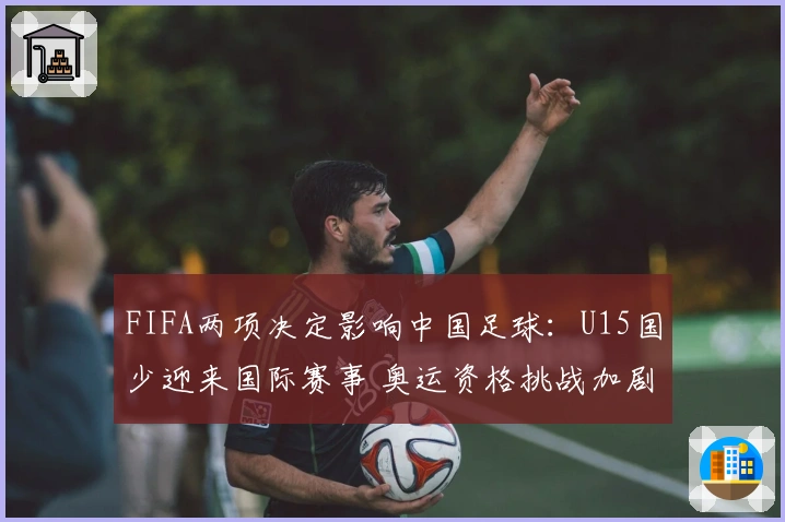 FIFA两项决定影响中国足球：U15国少迎来国际赛事 奥运资格挑战加剧