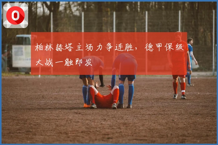 柏林赫塔主场力争连胜，德甲保级大战一触即发